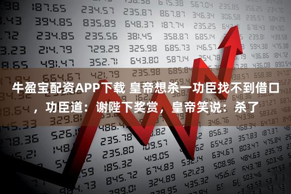 牛盈宝配资APP下载 皇帝想杀一功臣找不到借口，功臣道：谢陛下奖赏，皇帝笑说：杀了