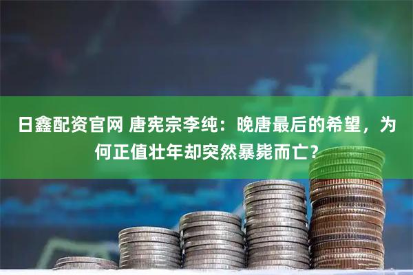 日鑫配资官网 唐宪宗李纯：晚唐最后的希望，为何正值壮年却突然暴毙而亡？
