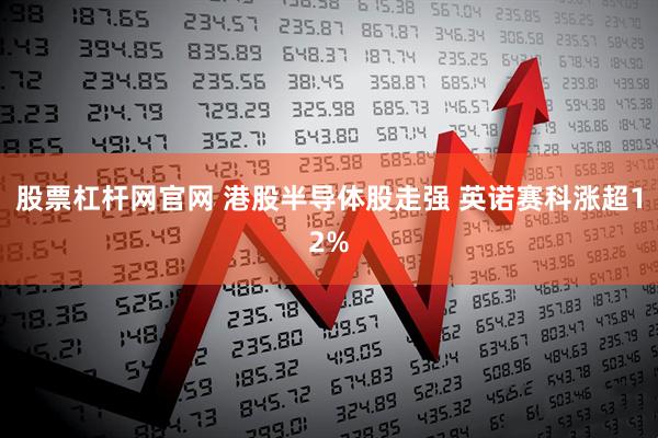 股票杠杆网官网 港股半导体股走强 英诺赛科涨超12%