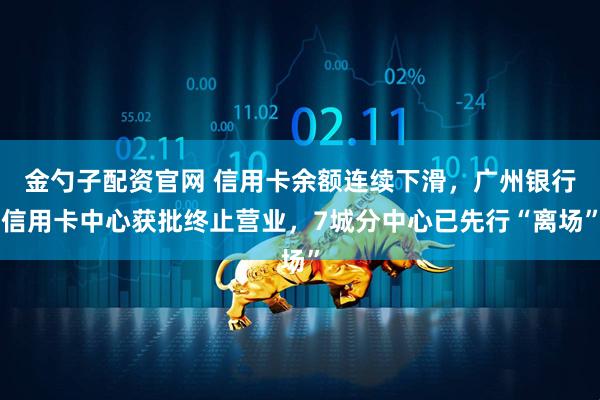 金勺子配资官网 信用卡余额连续下滑，广州银行信用卡中心获批终止营业，7城分中心已先行“离场”