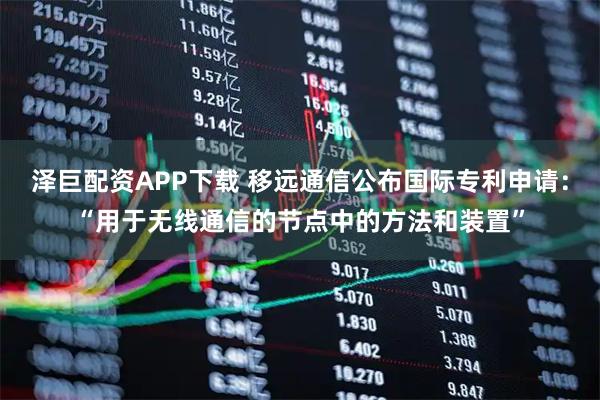 泽巨配资APP下载 移远通信公布国际专利申请：“用于无线通信的节点中的方法和装置”
