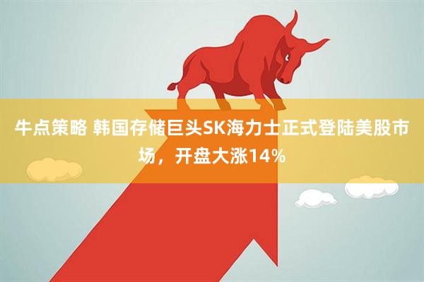 牛点策略 韩国存储巨头SK海力士正式登陆美股市场，开盘大涨14%