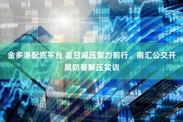 金多港配资平台 夏日减压聚力前行，南汇公交开展防暑解压实训