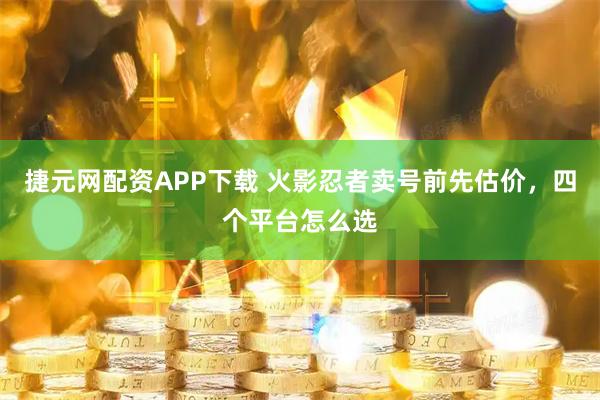 捷元网配资APP下载 火影忍者卖号前先估价，四个平台怎么选
