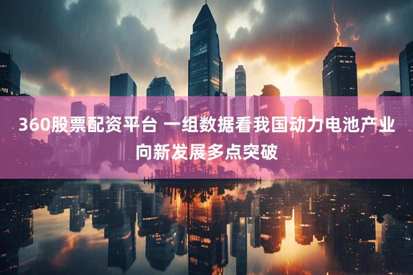 360股票配资平台 一组数据看我国动力电池产业向新发展多点突破